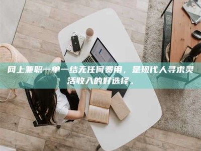 日喀则网上兼职一单一结无任何费用，是现代人寻求灵活收入的好选择。