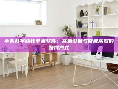 日喀则手机打字赚钱苹果软件：高端设备与智能高效的赚钱方式