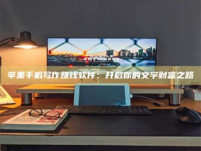 日喀则苹果手机写作赚钱软件：开启你的文字财富之路