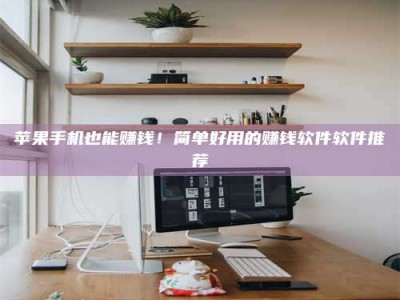 日喀则苹果手机也能赚钱！简单好用的赚钱软件软件推荐