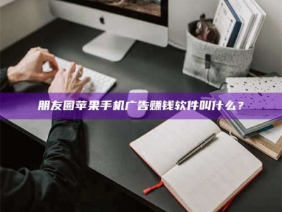 日喀则朋友圈苹果手机广告赚钱软件叫什么？