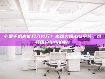 日喀则苹果手机也能月入过万？米赚火爆iOS平台，难怪用户纷纷抢购！