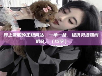 日喀则网上兼职的正规网站，一单一结，提供灵活赚钱机会。（15字）