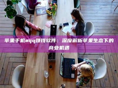 日喀则苹果手机aqq赚钱软件：深度解析苹果生态下的商业机遇